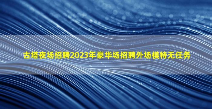 古塔夜场招聘2023年豪华场招聘外场模特无任务